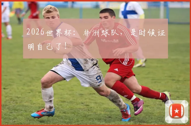 2026世界杯：非洲球队，是时候证明自己了！