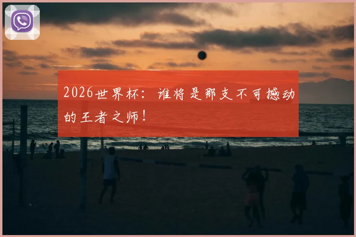 2026世界杯:谁将是那支不可撼动的王者之师!