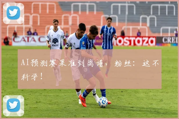 AI预测赛果准到离谱,粉丝:这不科学!