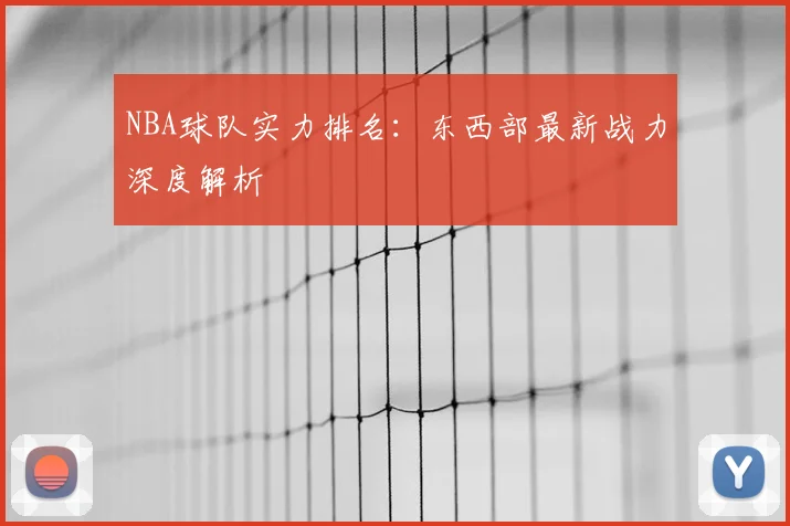 NBA球队实力排名：东西部最新战力深度解析