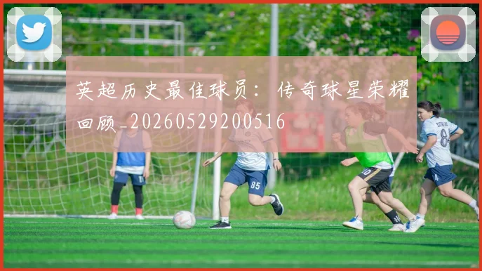 英超历史最佳球员:传奇球星荣耀回顾_20260529200516