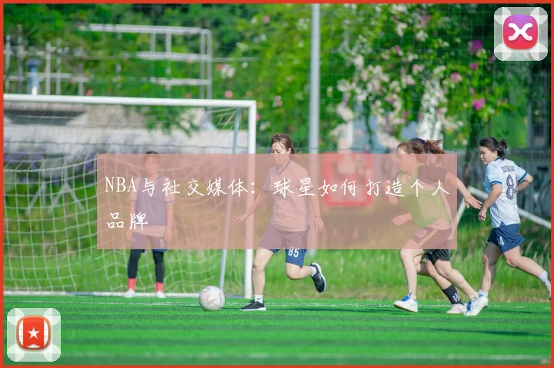 NBA与社交媒体：球星如何打造个人品牌