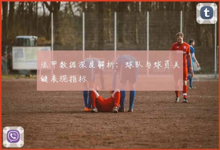 法甲数据深度解析：球队与球员关键表现指标