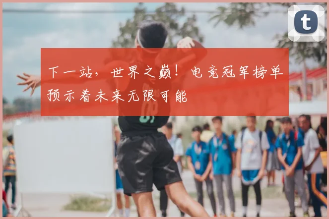 下一站，世界之巅！电竞冠军榜单预示着未来无限可能