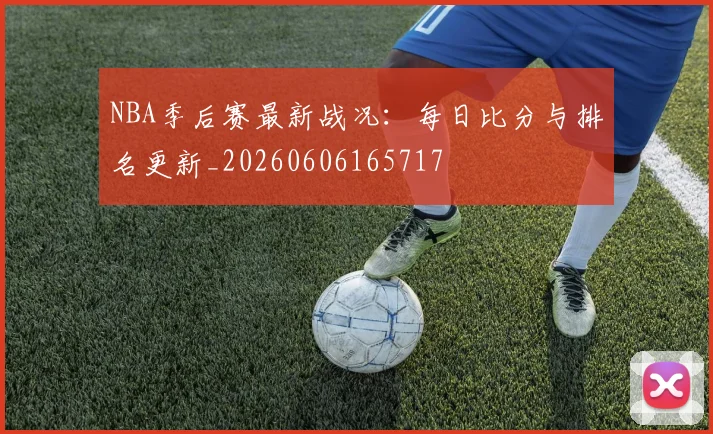 NBA季后赛最新战况：每日比分与排名更新_20260606165717