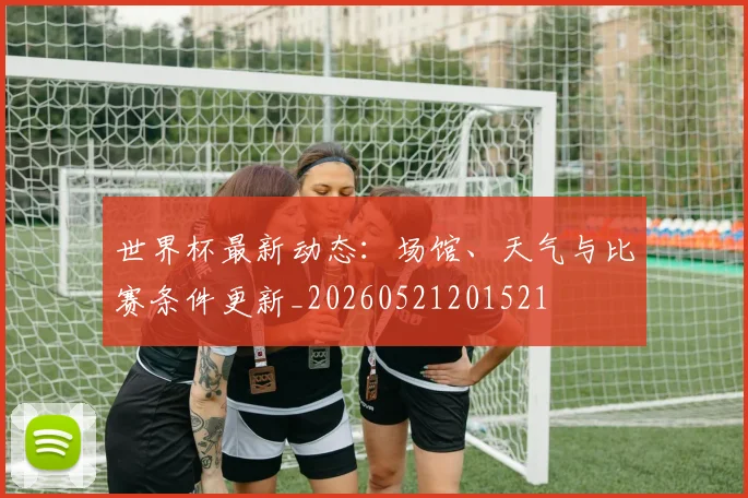 世界杯最新动态：场馆、天气与比赛条件更新_20260521201521