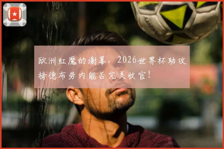 欧洲红魔的谢幕，2026世界杯助攻榜德布劳内能否完美收官！