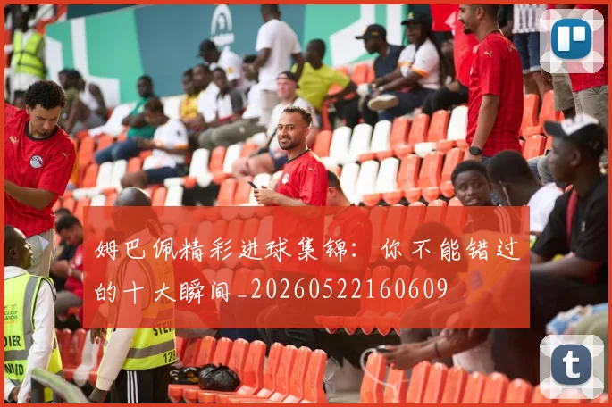 姆巴佩精彩进球集锦：你不能错过的十大瞬间_20260522160609