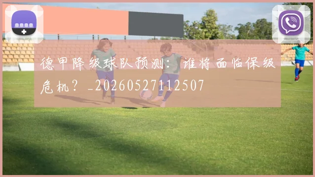 德甲降级球队预测:谁将面临保级危机?_20260527112507