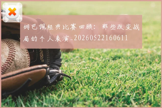 姆巴佩经典比赛回顾：那些改变战局的个人表演_20260522160611