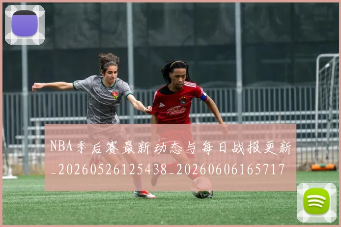 NBA季后赛最新动态与每日战报更新_20260526125438_20260606165717
