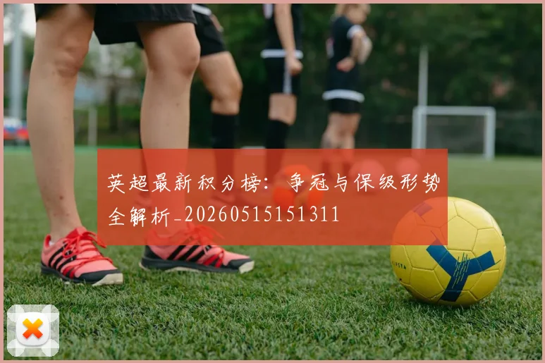 英超最新积分榜:争冠与保级形势全解析_20260515151311