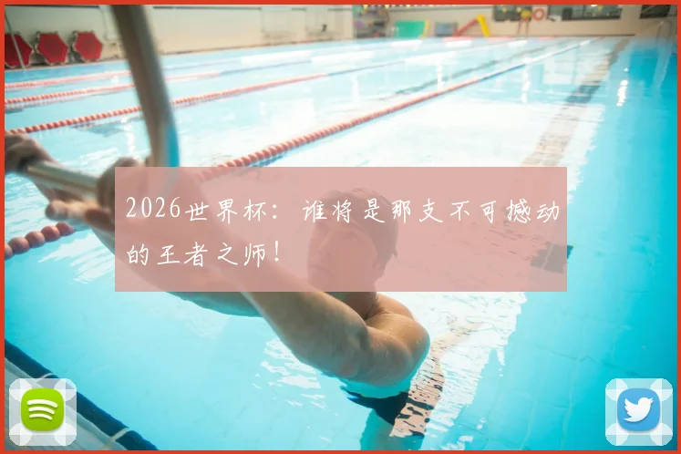 2026世界杯:谁将是那支不可撼动的王者之师!