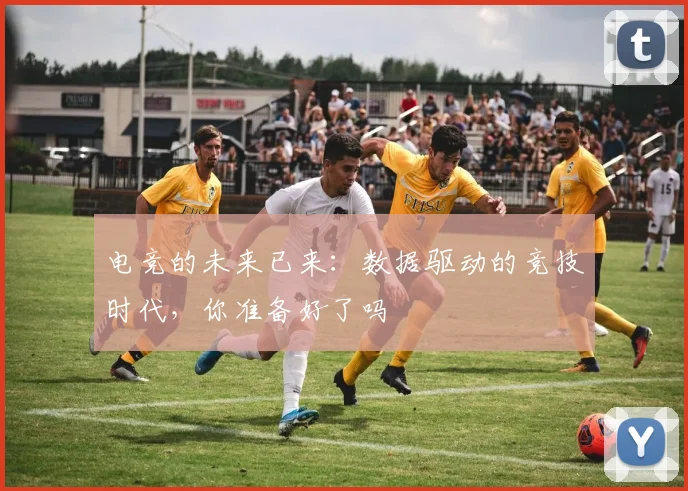 电竞的未来已来：数据驱动的竞技时代，你准备好了吗
