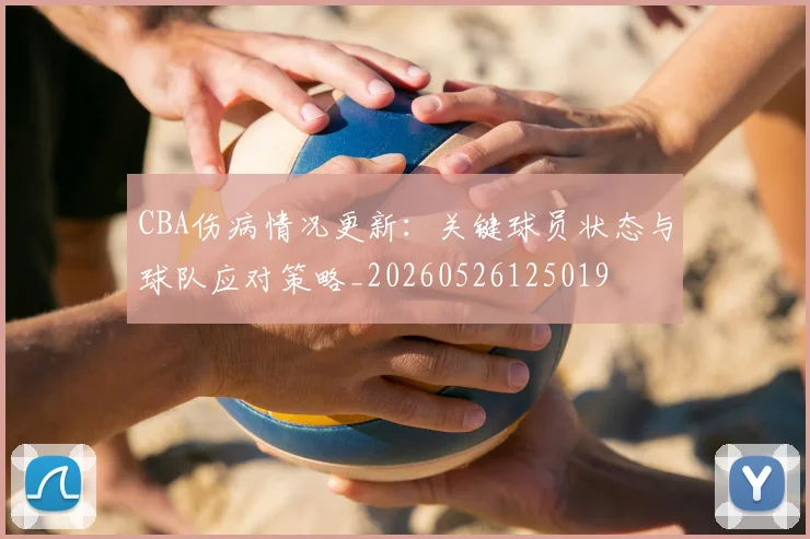 CBA伤病情况更新：关键球员状态与球队应对策略_20260526125019