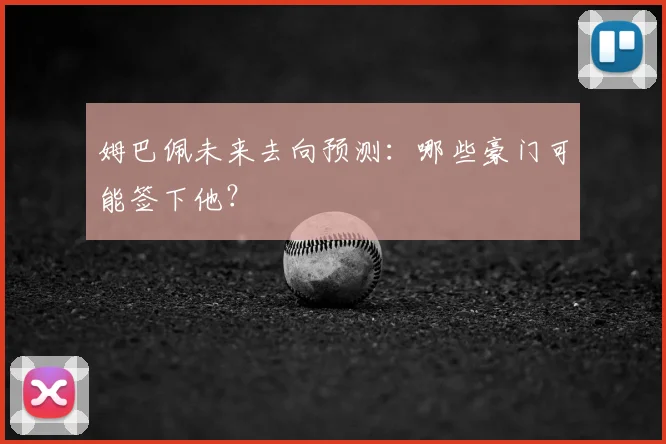 姆巴佩未来去向预测:哪些豪门可能签下他?
