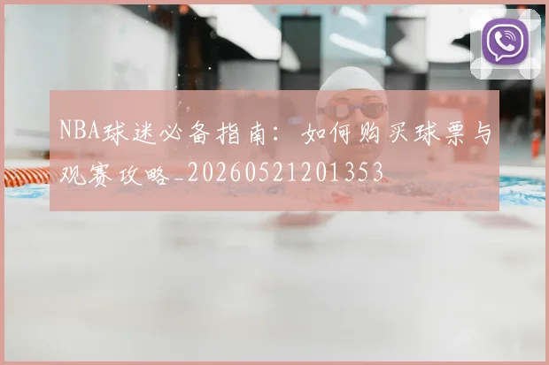 NBA球迷必备指南:如何购买球票与观赛攻略_20260521201353