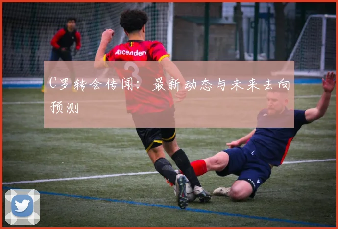 C罗转会传闻：最新动态与未来去向预测