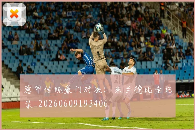 意甲传统豪门对决:米兰德比全记录_20260609193406