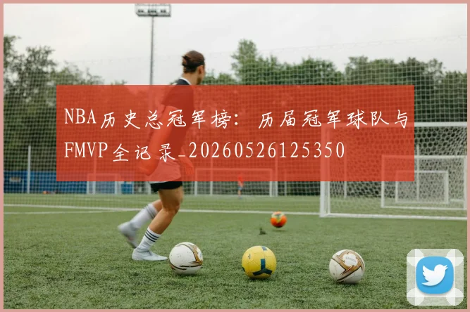 NBA历史总冠军榜:历届冠军球队与FMVP全记录_20260526125350