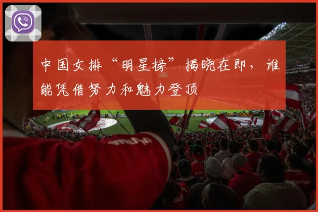 中国女排“明星榜”揭晓在即，谁能凭借努力和魅力登顶