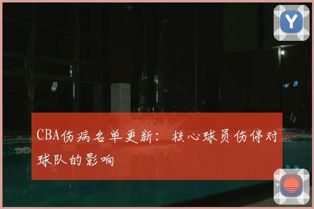 CBA伤病名单更新：核心球员伤停对球队的影响