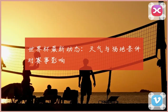 世界杯最新动态:天气与场地条件对赛事影响