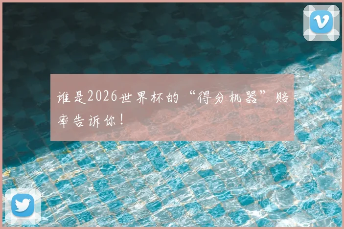 谁是2026世界杯的“得分机器”赔率告诉你!