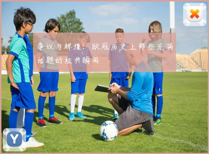争议与辉煌:欧冠历史上那些充满话题的经典瞬间