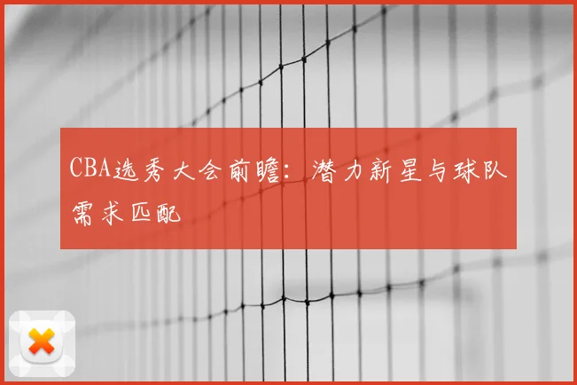 CBA选秀大会前瞻：潜力新星与球队需求匹配