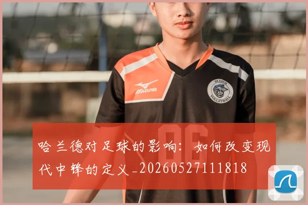 哈兰德对足球的影响:如何改变现代中锋的定义_20260527111818