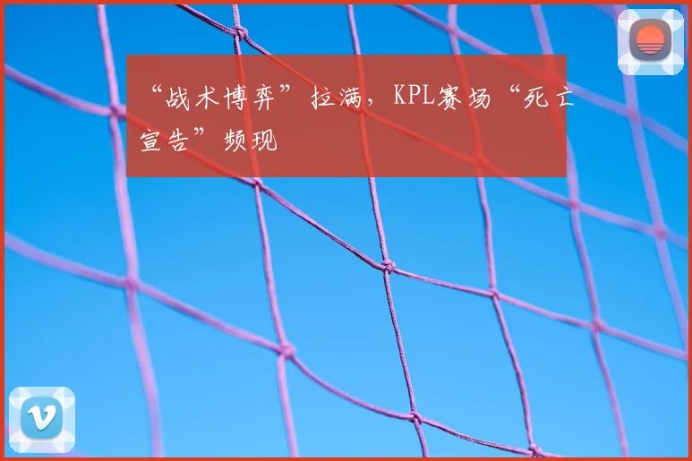 “战术博弈”拉满,KPL赛场“死亡宣告”频现