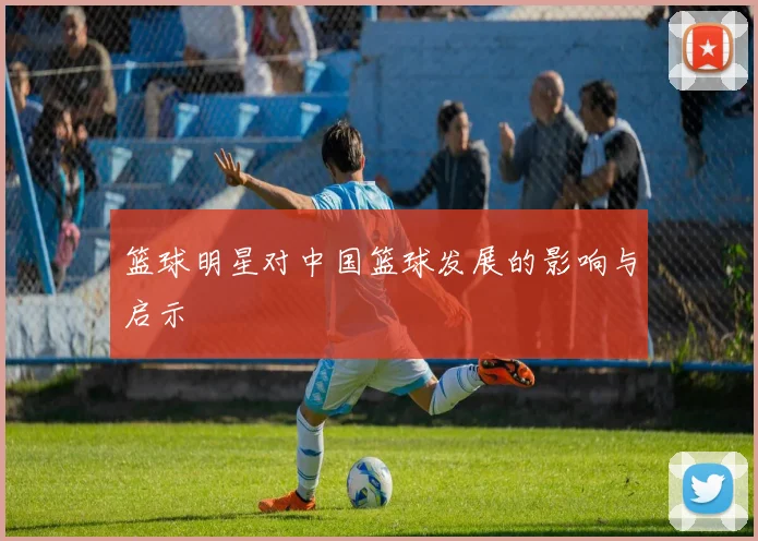 篮球明星对中国篮球发展的影响与启示