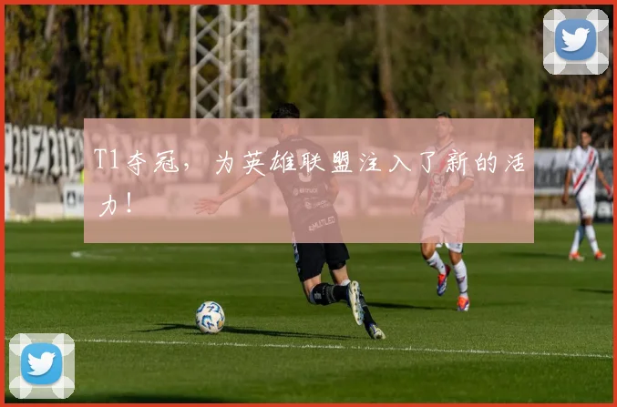 T1夺冠，为英雄联盟注入了新的活力！