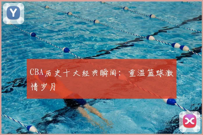 CBA历史十大经典瞬间:重温篮球激情岁月
