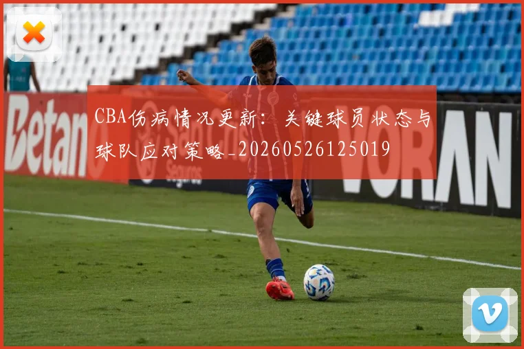 CBA伤病情况更新：关键球员状态与球队应对策略_20260526125019