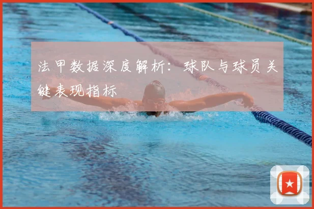 法甲数据深度解析：球队与球员关键表现指标