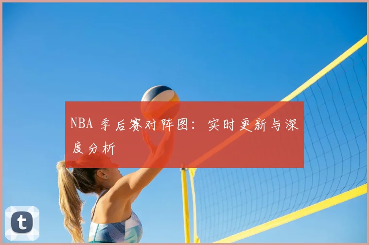 NBA 季后赛对阵图：实时更新与深度分析