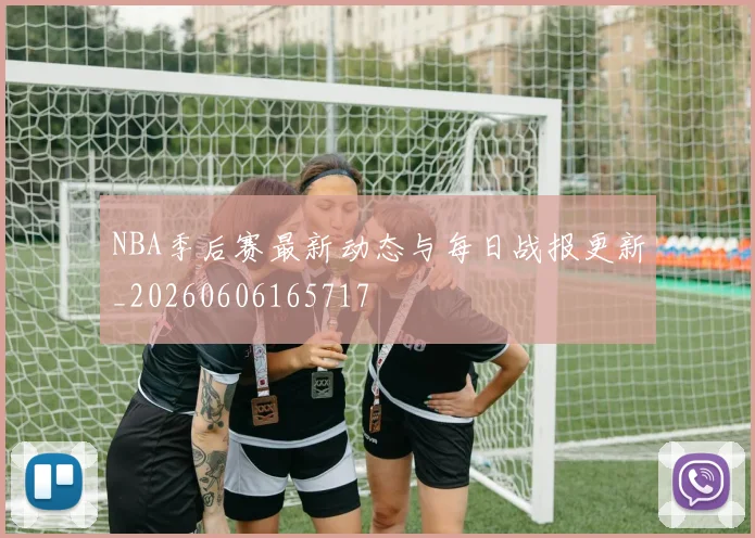 NBA季后赛最新动态与每日战报更新_20260606165717