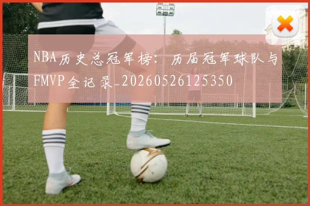 NBA历史总冠军榜:历届冠军球队与FMVP全记录_20260526125350