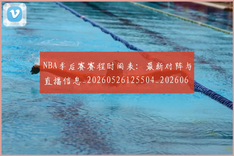 NBA季后赛赛程时间表：最新对阵与直播信息_20260526125504_20260606165757