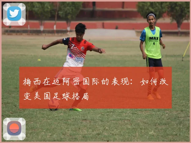 梅西在迈阿密国际的表现:如何改变美国足球格局