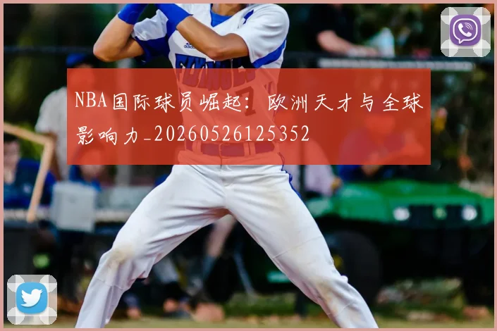 NBA国际球员崛起:欧洲天才与全球影响力_20260526125352