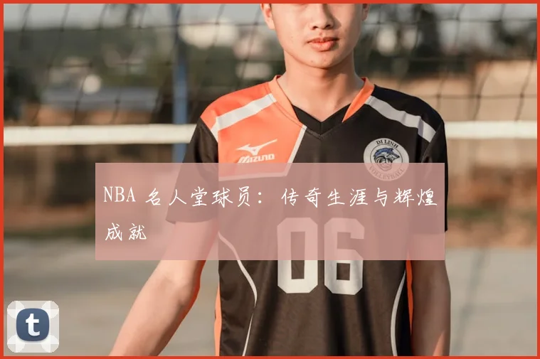 NBA 名人堂球员：传奇生涯与辉煌成就