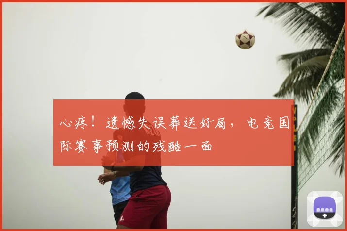 心疼!遗憾失误葬送好局,电竞国际赛事预测的残酷一面