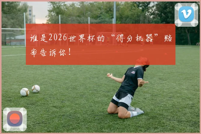 谁是2026世界杯的“得分机器”赔率告诉你!