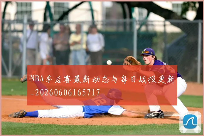 NBA季后赛最新动态与每日战报更新_20260606165717