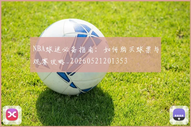 NBA球迷必备指南:如何购买球票与观赛攻略_20260521201353