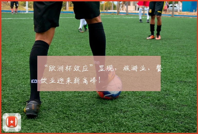 “欧洲杯效应”显现,旅游业、餐饮业迎来新高峰!