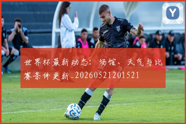 世界杯最新动态：场馆、天气与比赛条件更新_20260521201521